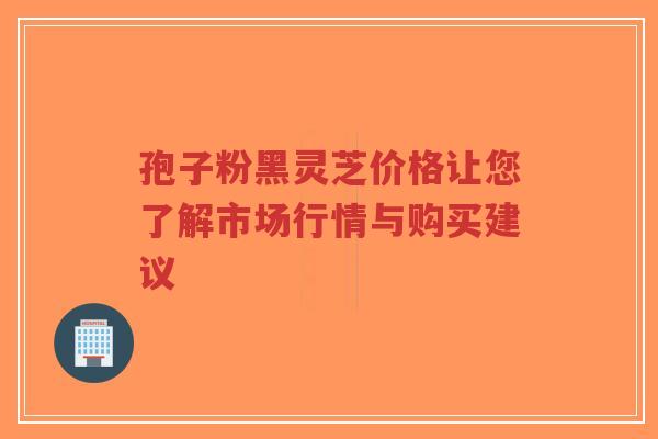孢子粉黑灵芝价格让您了解市场行情与购买建议