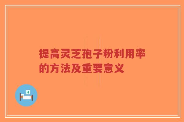 提高灵芝孢子粉利用率的方法及重要意义
