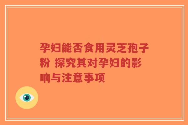 孕妇能否食用灵芝孢子粉 探究其对孕妇的影响与注意事项