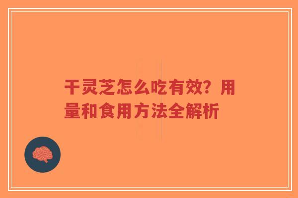 干灵芝怎么吃有效？用量和食用方法全解析