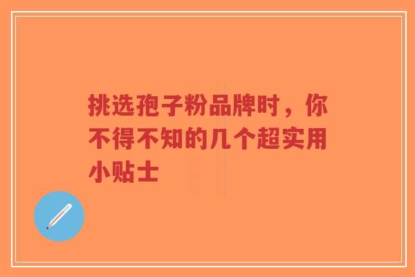 挑选孢子粉品牌时，你不得不知的几个超实用小贴士