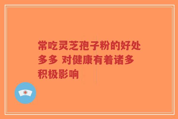 常吃灵芝孢子粉的好处多多 对健康有着诸多积极影响