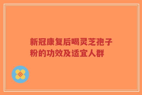新冠康复后喝灵芝孢子粉的功效及适宜人群