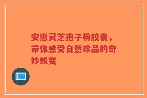 安惠灵芝孢子粉胶囊，带你感受自然珍品的奇妙蜕变
