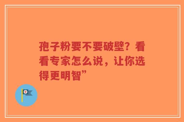 孢子粉要不要破壁？看看专家怎么说，让你选得更明智”