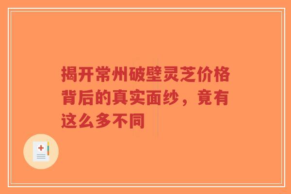 揭开常州破壁灵芝价格背后的真实面纱，竟有这么多不同