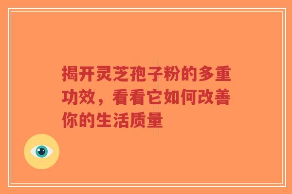 揭开灵芝孢子粉的多重功效，看看它如何改善你的生活质量