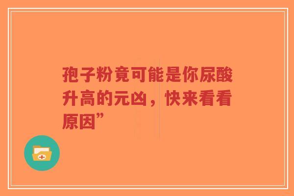 孢子粉竟可能是你尿酸升高的元凶，快来看看原因”
