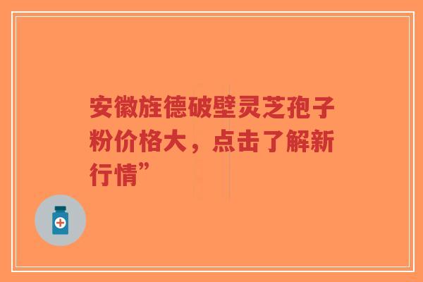 安徽旌德破壁灵芝孢子粉价格大，点击了解新行情”