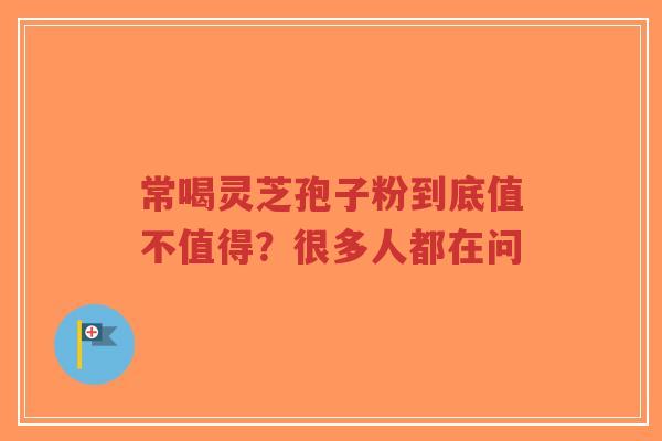 常喝灵芝孢子粉到底值不值得？很多人都在问