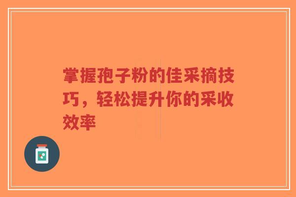 掌握孢子粉的佳采摘技巧，轻松提升你的采收效率