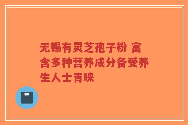 无锡有灵芝孢子粉 富含多种营养成分备受养生人士青睐