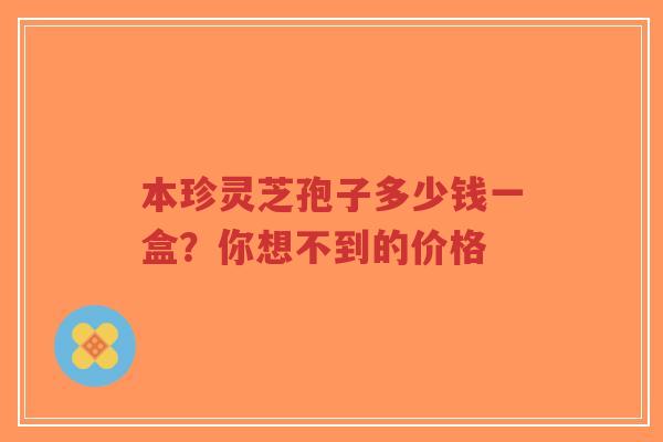 本珍灵芝孢子多少钱一盒？你想不到的价格