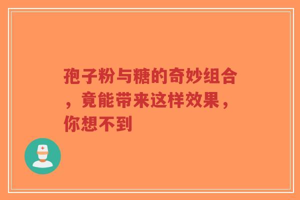 孢子粉与糖的奇妙组合，竟能带来这样效果，你想不到