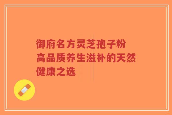 御府名方灵芝孢子粉 高品质养生滋补的天然健康之选