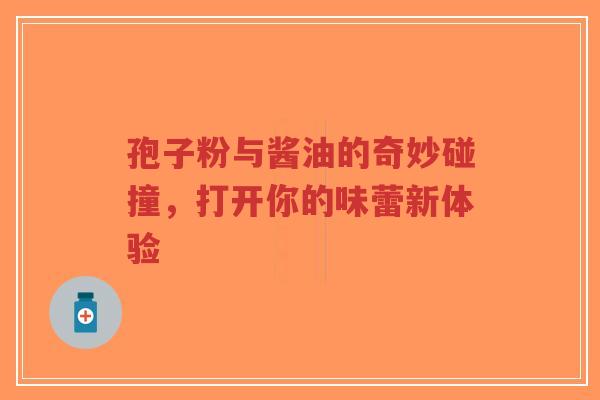 孢子粉与酱油的奇妙碰撞，打开你的味蕾新体验