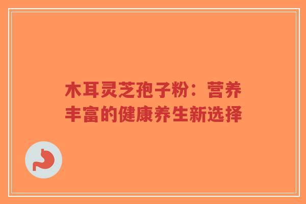 木耳灵芝孢子粉：营养丰富的健康养生新选择
