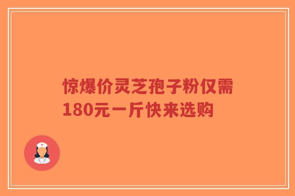 惊爆价灵芝孢子粉仅需180元一斤快来选购