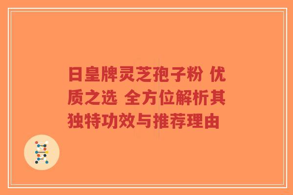日皇牌灵芝孢子粉 优质之选 全方位解析其独特功效与推荐理由