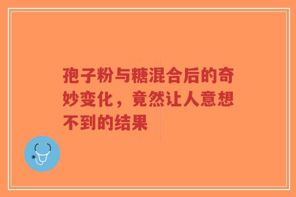 孢子粉与糖混合后的奇妙变化，竟然让人意想不到的结果