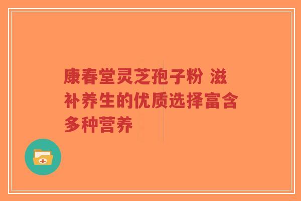 康春堂灵芝孢子粉 滋补养生的优质选择富含多种营养