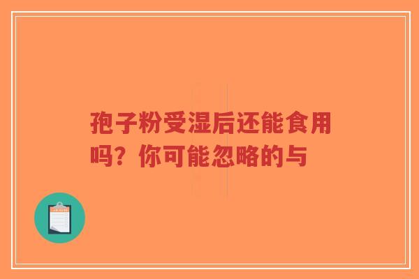 孢子粉受湿后还能食用吗？你可能忽略的与