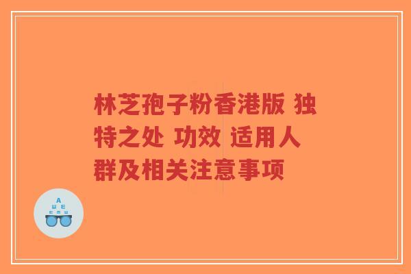 林芝孢子粉香港版 独特之处 功效 适用人群及相关注意事项