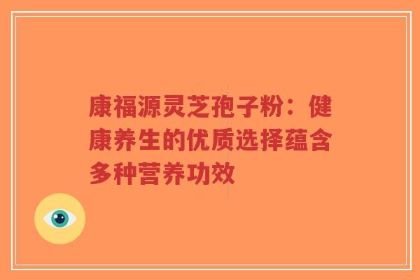 康福源灵芝孢子粉：健康养生的优质选择蕴含多种营养功效
