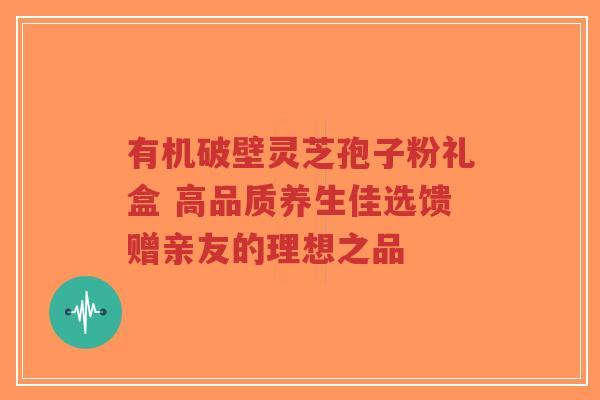 有机破壁灵芝孢子粉礼盒 高品质养生佳选馈赠亲友的理想之品