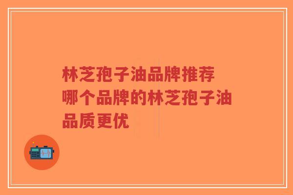 林芝孢子油品牌推荐 哪个品牌的林芝孢子油品质更优