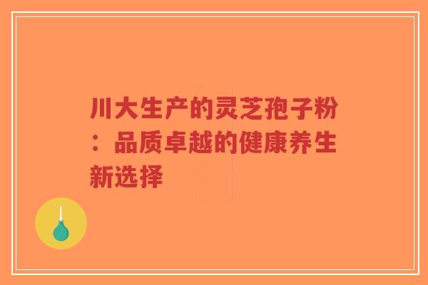 川大生产的灵芝孢子粉：品质卓越的健康养生新选择