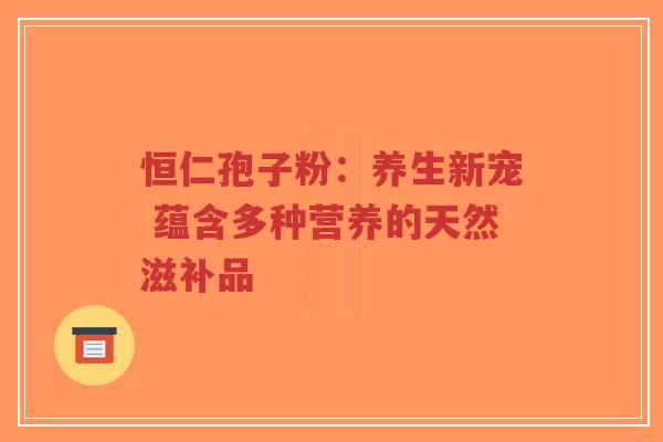 恒仁孢子粉：养生新宠 蕴含多种营养的天然滋补品