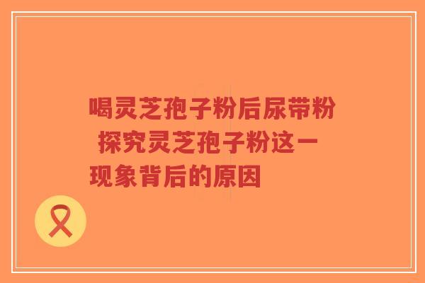 喝灵芝孢子粉后尿带粉 探究灵芝孢子粉这一现象背后的原因
