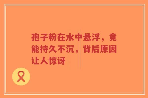 孢子粉在水中悬浮，竟能持久不沉，背后原因让人惊讶