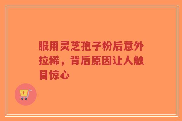 服用灵芝孢子粉后意外拉稀，背后原因让人触目惊心