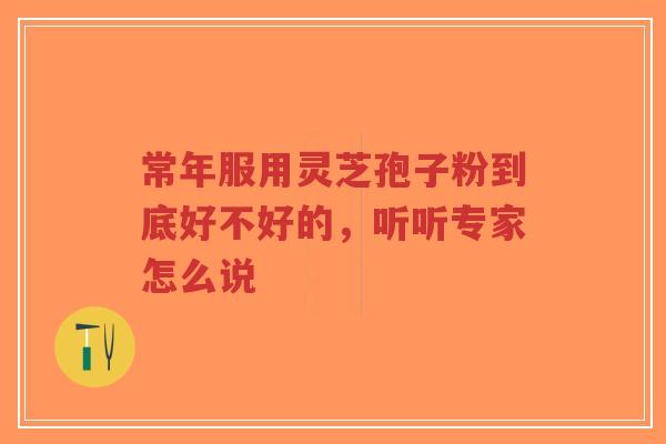 常年服用灵芝孢子粉到底好不好的，听听专家怎么说