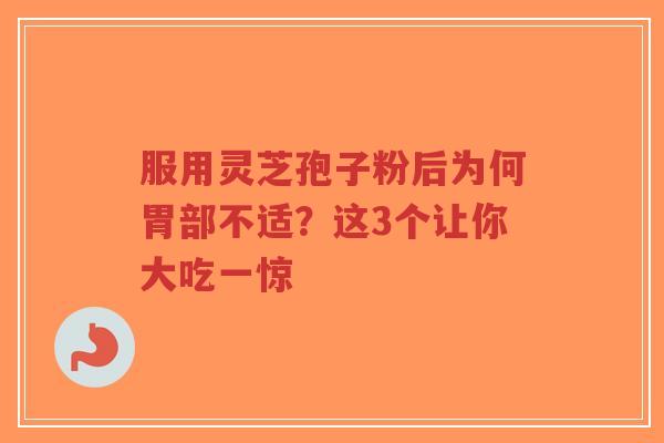 服用灵芝孢子粉后为何胃部不适？这3个让你大吃一惊