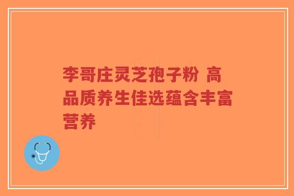 李哥庄灵芝孢子粉 高品质养生佳选蕴含丰富营养