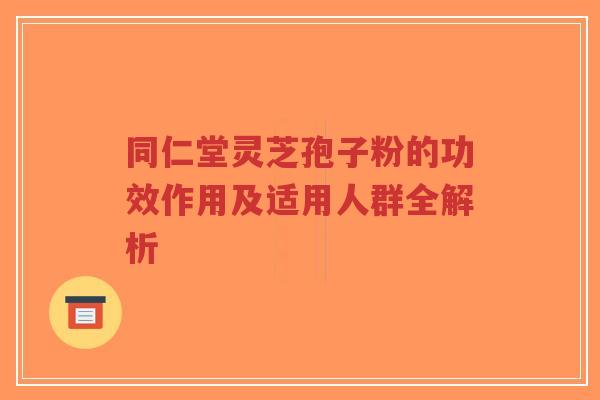 同仁堂灵芝孢子粉的功效作用及适用人群全解析