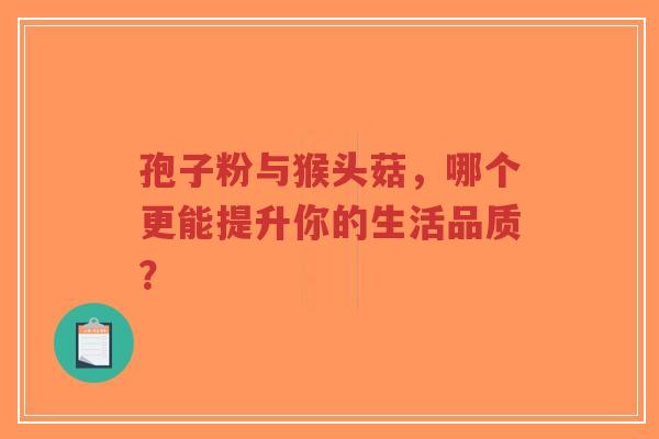 孢子粉与猴头菇，哪个更能提升你的生活品质？