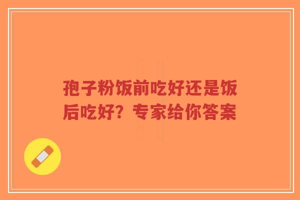 孢子粉饭前吃好还是饭后吃好？专家给你答案