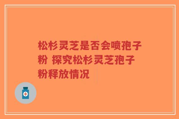 松杉灵芝是否会喷孢子粉 探究松杉灵芝孢子粉释放情况