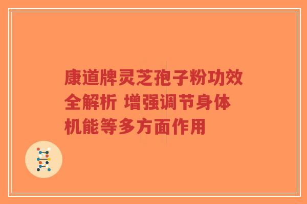 康道牌灵芝孢子粉功效全解析 增强调节身体机能等多方面作用