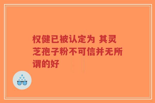 权健已被认定为 其灵芝孢子粉不可信并无所谓的好