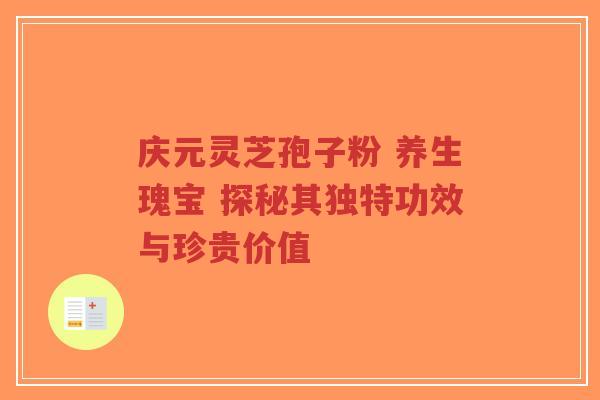 庆元灵芝孢子粉 养生瑰宝 探秘其独特功效与珍贵价值