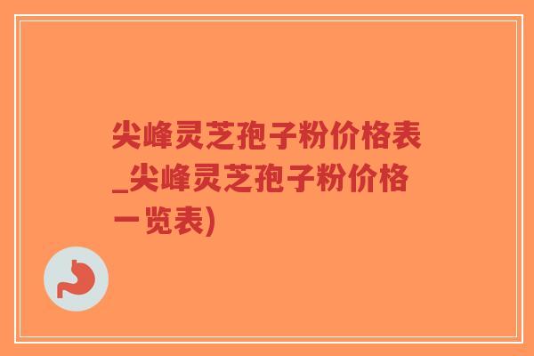 尖峰灵芝孢子粉价格表_尖峰灵芝孢子粉价格一览表)
