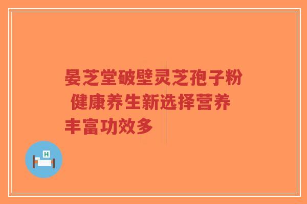 晏芝堂破壁灵芝孢子粉 健康养生新选择营养丰富功效多