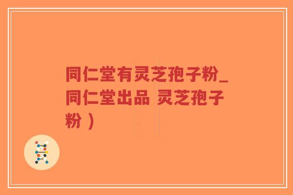 同仁堂有灵芝孢子粉_同仁堂出品 灵芝孢子粉 )