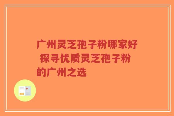 广州灵芝孢子粉哪家好 探寻优质灵芝孢子粉的广州之选