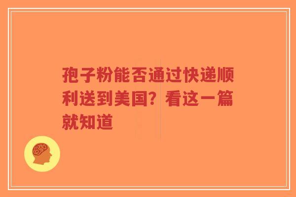 孢子粉能否通过快递顺利送到美国？看这一篇就知道